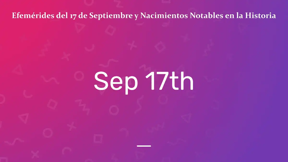 Efemérides del 17 de Septiembre y Nacimientos Notables en la Historia